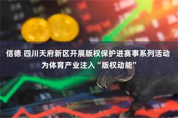信德 四川天府新区开展版权保护进赛事系列活动 为体育产业注入“版权动能”